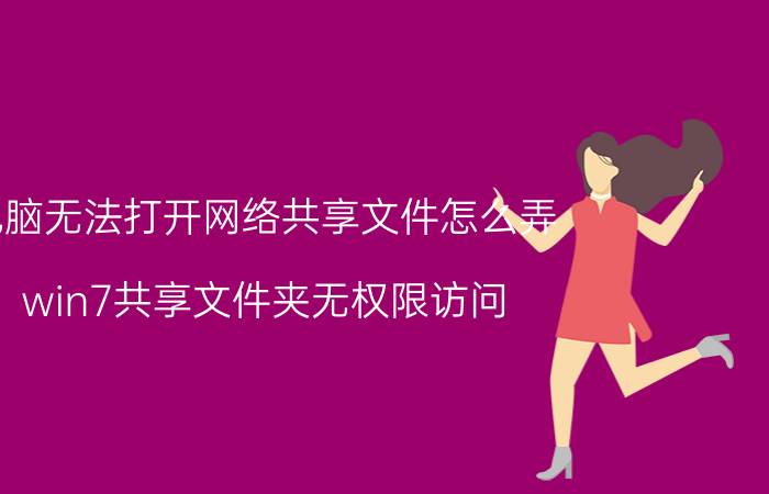 电脑无法打开网络共享文件怎么弄 win7共享文件夹无权限访问？